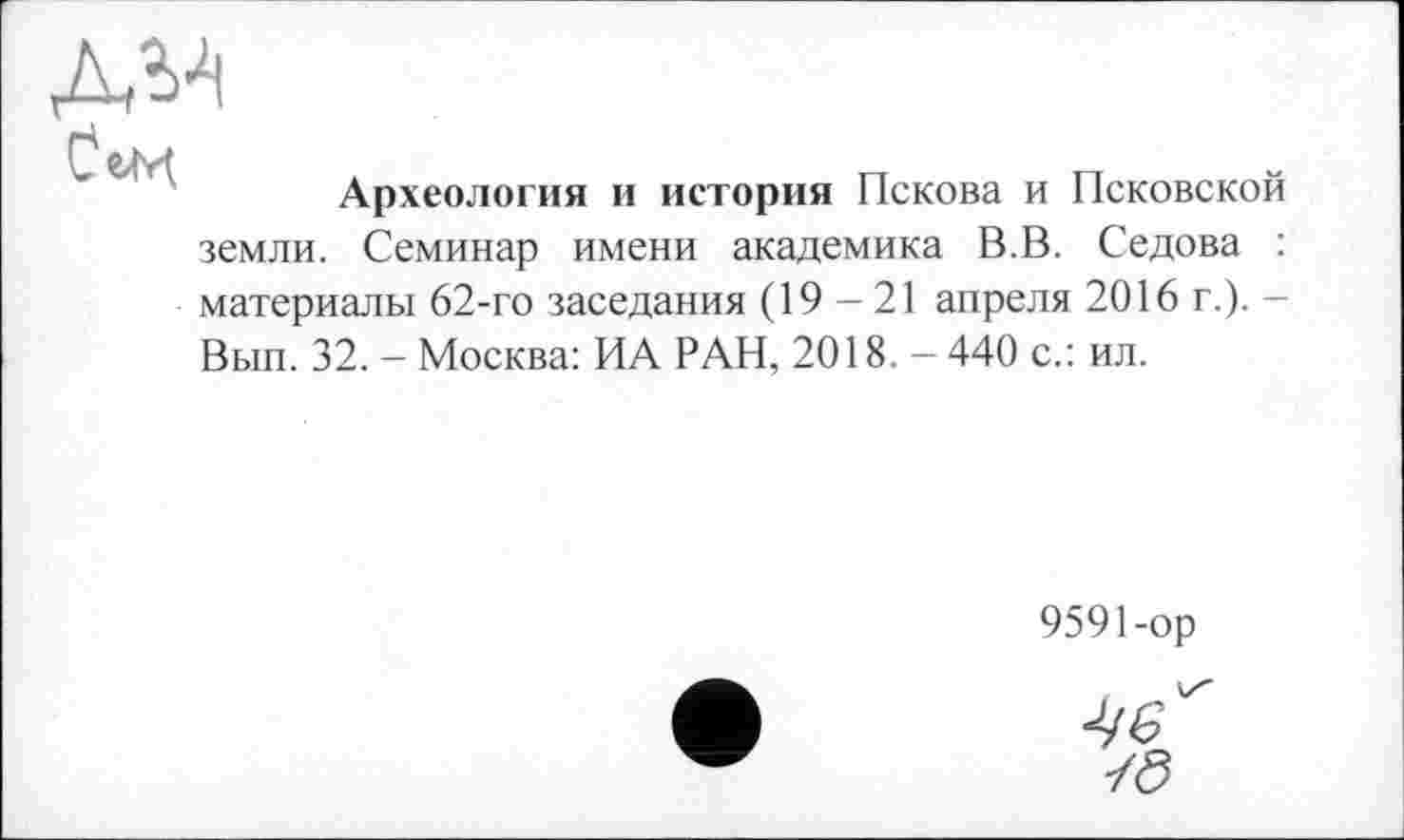 ﻿Археология и история Пскова и Псковской земли. Семинар имени академика В.В. Седова : материалы 62-го заседания (19-21 апреля 2016 г.). -Вып. 32. - Москва: ИА РАН, 2018. - 440 с.: ил.
9591-ор